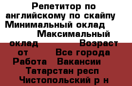 Репетитор по английскому по скайпу › Минимальный оклад ­ 25 000 › Максимальный оклад ­ 45 000 › Возраст от ­ 18 - Все города Работа » Вакансии   . Татарстан респ.,Чистопольский р-н